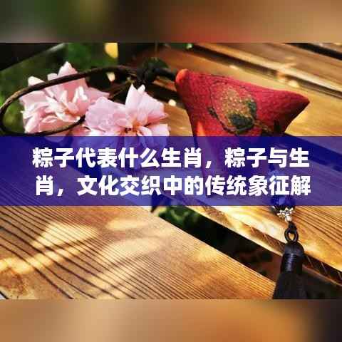 粽子与生肖的文化交织,传统象征的深度解读