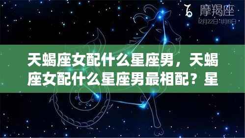 揭秘星座配对,天蝎座女与哪些星座男最相配?星座运势深度解析