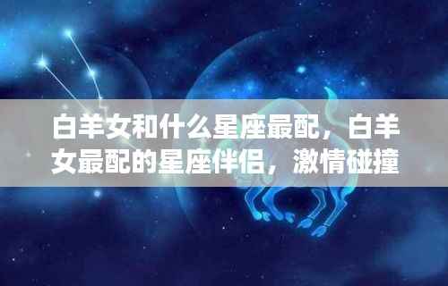 白羊女与星座伴侣的激情碰撞，爱情火花四溅的星座配对