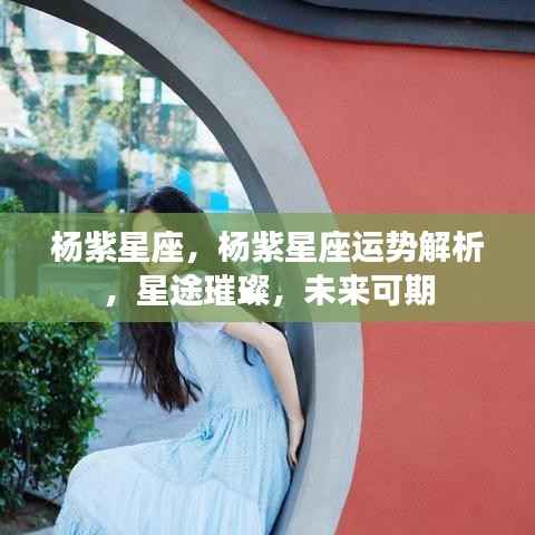 杨紫星座运势解析,星途璀璨,未来可期