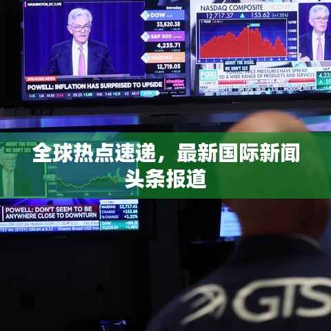 全球热点速递,最新国际新闻头条报道