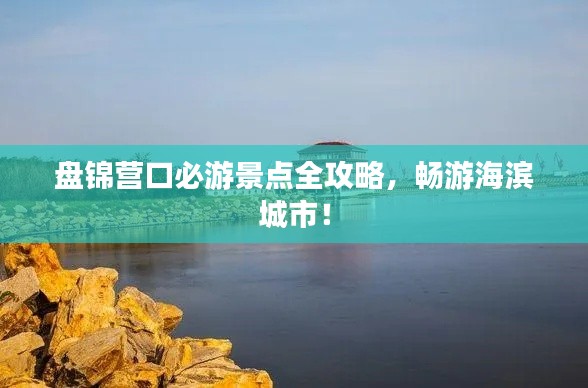 盘锦营口必游景点全攻略,畅游海滨城市!