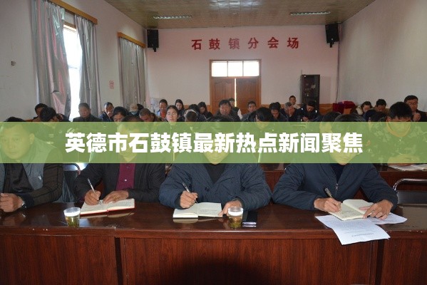 英德市石鼓镇最新热点新闻聚焦