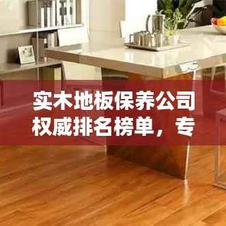 实木地板保养公司权威排名榜单,专业保养服务一览无余!