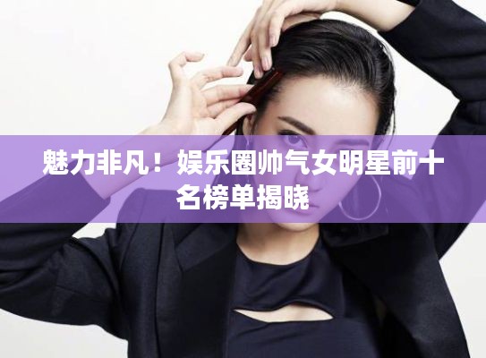 魅力非凡！娱乐圈帅气女明星前十名榜单揭晓